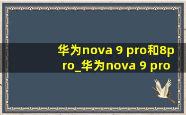 华为nova 9 pro和8pro_华为nova 9 pro和8pro的区别